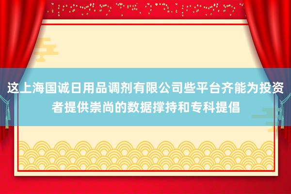 这上海国诚日用品调剂有限公司些平台齐能为投资者提供崇尚的数据撑持和专科提倡