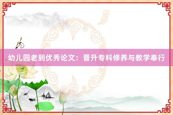 幼儿园老到优秀论文：晋升专科修养与教学奉行